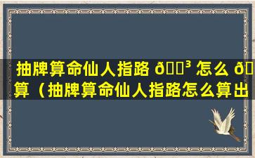 抽牌算命仙人指路 🌳 怎么 🐒 算（抽牌算命仙人指路怎么算出来的）